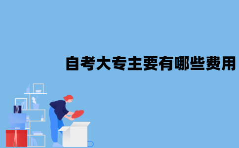 江苏自考大专主要有哪些费用？需要多少钱？