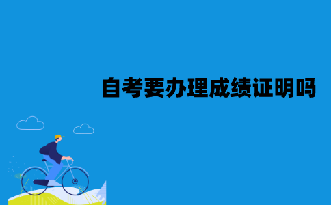 江苏自考要办理成绩证明吗？应该怎么办理？