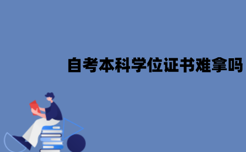 江苏自考本科学位证书难拿吗？需要什么条件？