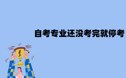 江苏自考专业还没考完就停考了怎么办？停考专业还会恢复吗？