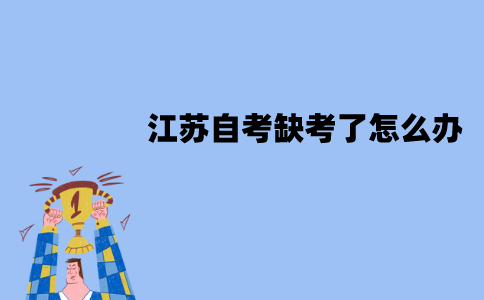 2022年1月江苏自考缺考了怎么办？会有什么影响？
