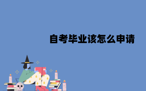江苏自考毕业该怎么申请？申请需要哪些材料？