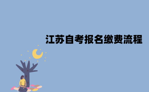江苏自考报名费要怎么交？流程是怎样的？