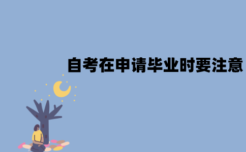 江苏自考在申请毕业时要注意什么？注意事项有哪些？