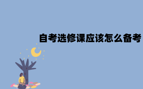 江苏自考选修课应该怎么备考？要注意什么？