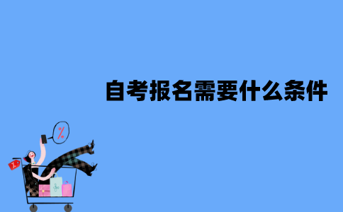 江苏自考报名需要什么条件？该怎么报名？