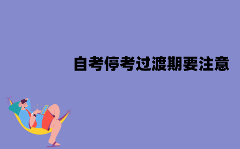 江苏自考停考过渡期要注意什么？有哪些注意事项？