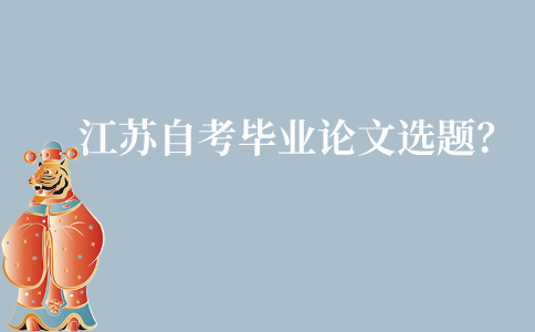 江苏自考毕业论文怎么选题?