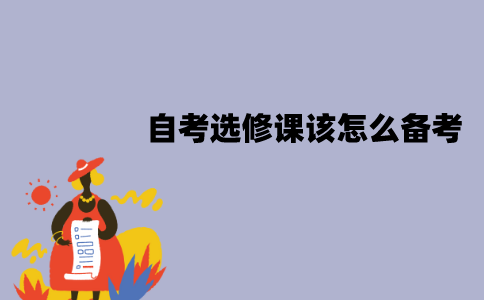 江苏自考选修课该怎么备考？备考时要注意什么？