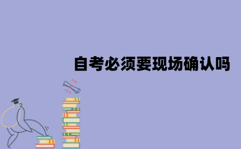 江苏自考必须要进行现场确认吗？不去可以吗？