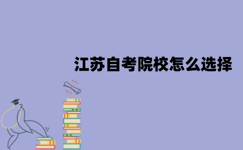 江苏自考院校怎么选择？需要注意什么因素？