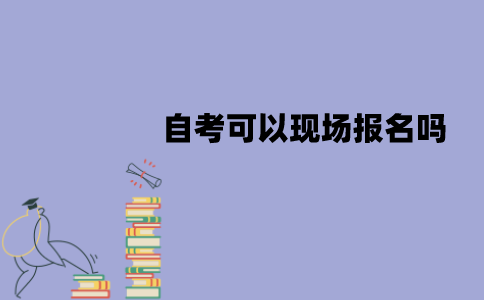 江苏自考可以现场报名吗？流程有哪些？