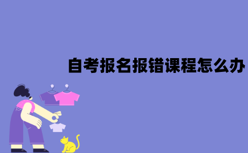 江苏自考报名报错课程怎么办？怎么修改？