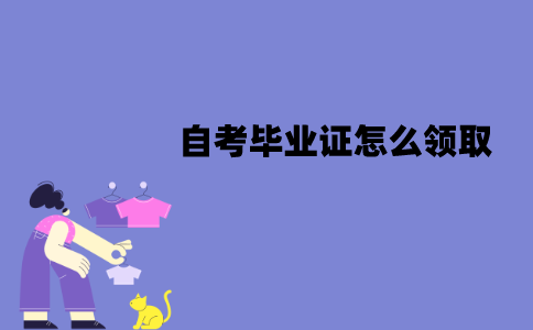 江苏自考毕业证怎么领取？领取的流程有哪些？