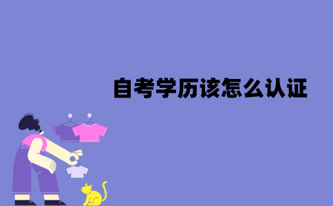 江苏自考学历该怎么认证？认证的流程是怎样的？