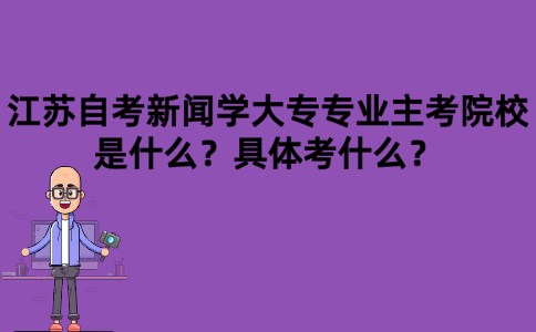江苏自考新闻学大专专业主考院校是什么？具体考什么？