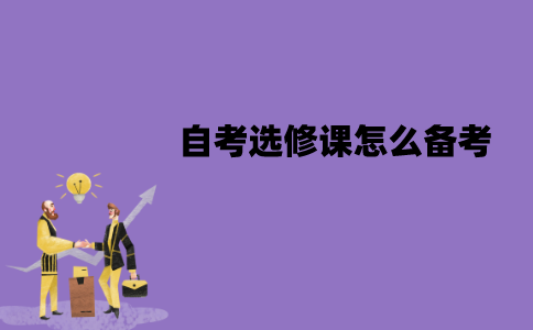 江苏自考选修课怎么备考？备考时需要注意什么？
