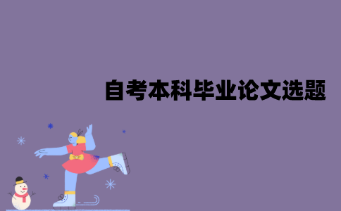 江苏自考本科毕业论文怎么选题？根据什么选择？