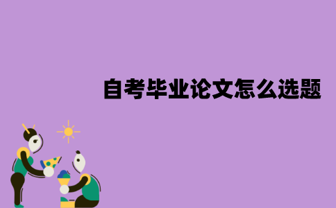 江苏自考毕业论文怎么选题？遵循什么原则？