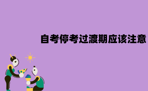 江苏自考停考过渡期应该注意什么？有哪些注意事项？