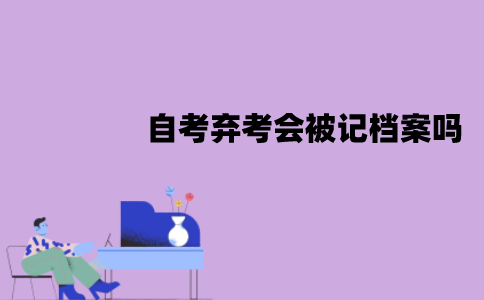 江苏自考考试弃考会被记档案吗？有什么影响？