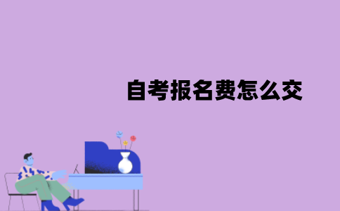 江苏自考报名费怎么交？缴纳流程有哪些？