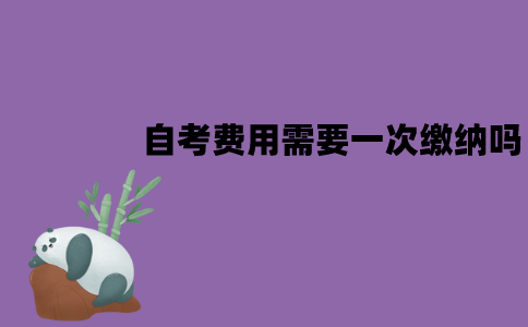 江苏自考费用要一次性全部缴纳吗？流程是怎样的？