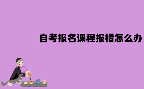 江苏自考报名课程报错怎么办？怎么修改？