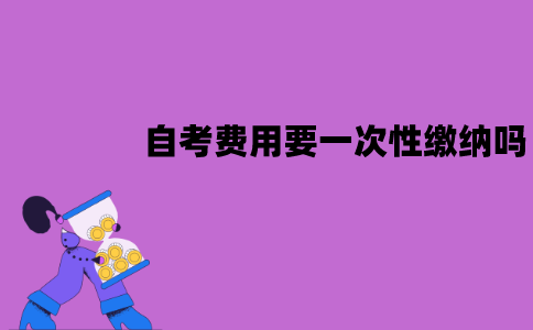 江苏自考费用要一次性缴纳吗？要怎么缴纳？