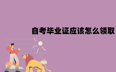 江苏自考毕业证应该怎么领取？领取流程有哪些？