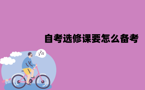 江苏自考选修课要怎么备考？备考时需要注意什么？