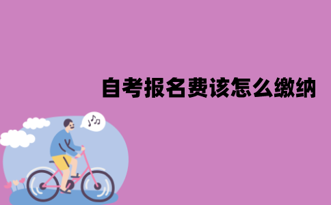 江苏自考报名费该怎么缴纳？流程是怎样的？