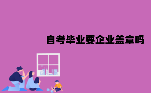 江苏自考毕业要企业盖章吗？需要哪些材料？