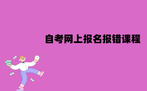 江苏自考网上报名报错课程后可以修改吗？怎么修改？