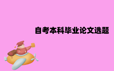 江苏自考本科毕业论文怎么选题？应该根据什么选择？