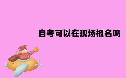 江苏自考可以在现场报名吗？流程是什么？