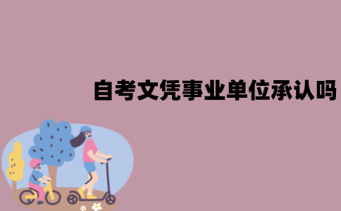 江苏自考文凭事业单位承认吗？含金量怎么样？