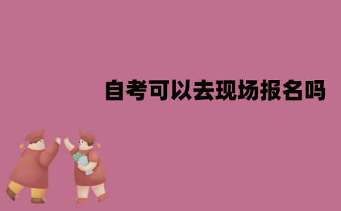 江苏自考可以去现场报名吗？流程是怎样的？