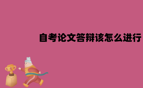 江苏自考论文答辩该怎么进行？流程有哪些？