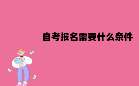 江苏自考报名需要什么条件？流程是怎样的？