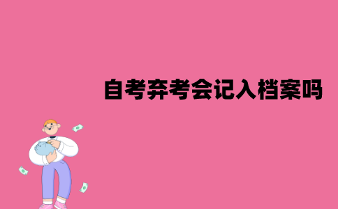 江苏自考考试弃考会记入档案吗？有什么影响？