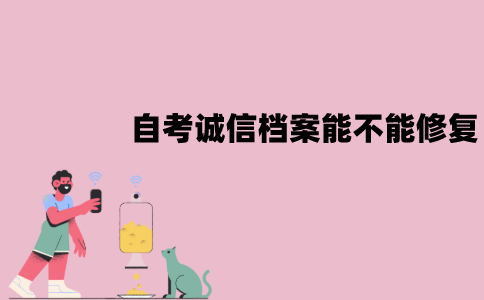江苏自考诚信档案能不能修复？怎么修复？
