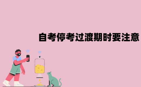 江苏自考停考过渡期时要注意什么？有哪些注意事项？
