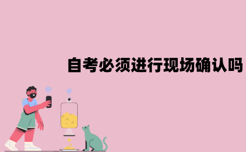 江苏自考必须进行现场确认吗？不去可以吗？