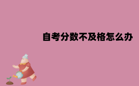 江苏自考分数不及格怎么办？有哪些原因？