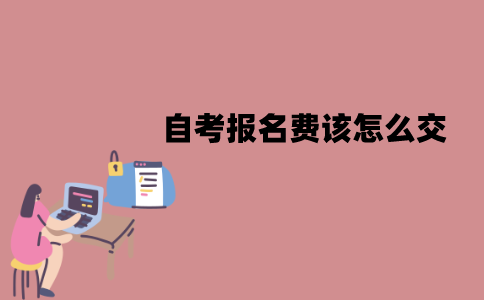 江苏自考报名费该怎么交？缴纳流程有哪些？
