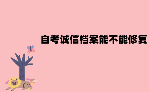 江苏自考的诚信档案能不能修复？要怎么修复？