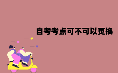 江苏自考考点可不可以更换？考点要怎么更换？