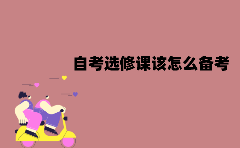 江苏自考选修课该怎么备考？备考时需要注意什么？