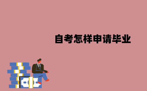 江苏自考怎样申请毕业？需要哪些申请材料？